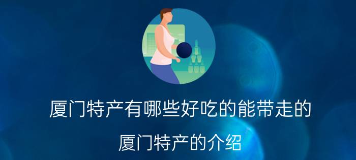 厦门特产有哪些好吃的能带走的 厦门特产的介绍